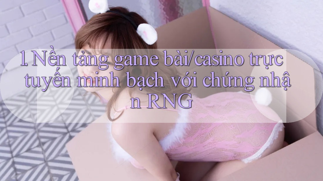 1. Nền tảng game bài/casino trực tuyến minh bạch với chứng nhận RNG