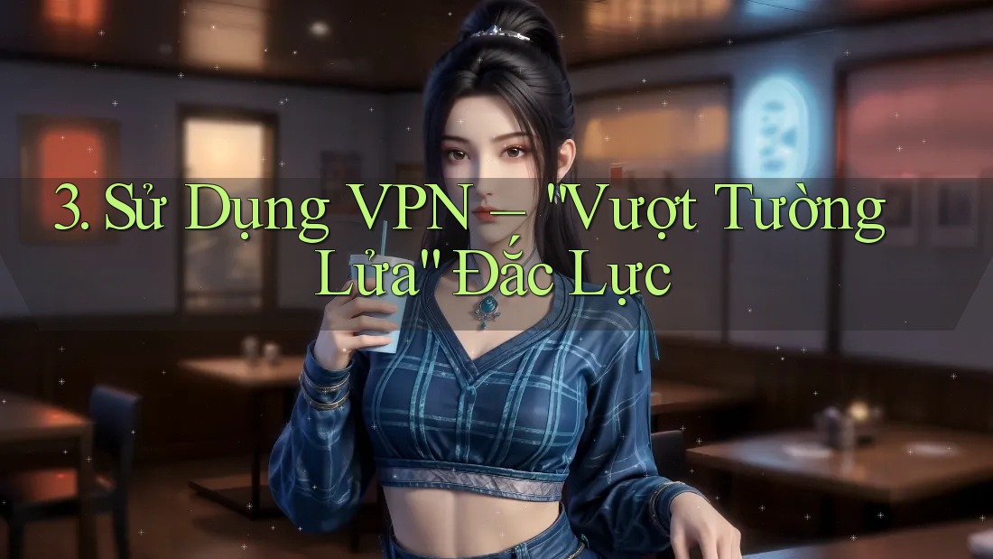 3. Sử Dụng VPN – “Vượt Tường Lửa” Đắc Lực