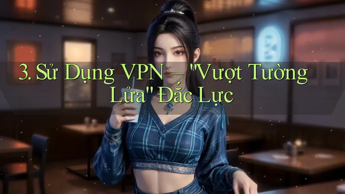 3. Sử Dụng VPN – “Vượt Tường Lửa” Đắc Lực