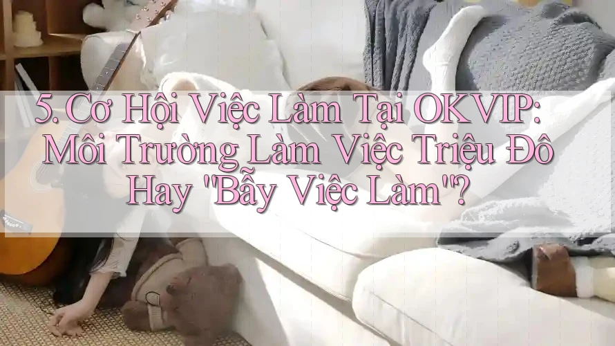 5. Cơ Hội Việc Làm Tại OKVIP: Môi Trường Làm Việc Triệu Đô Hay “Bẫy Việc Làm”?