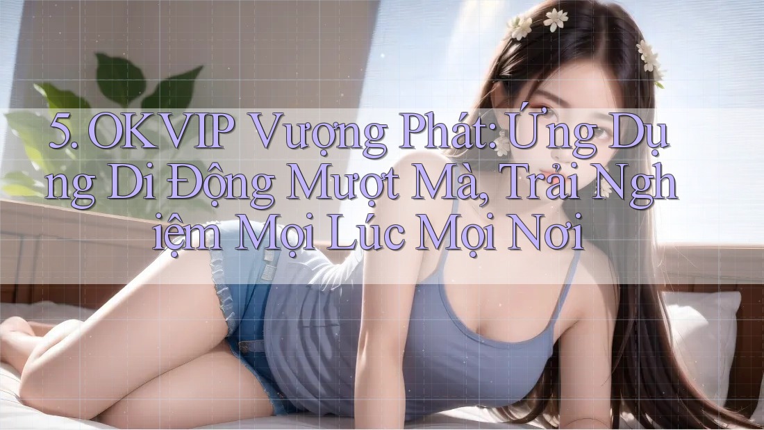 5. OKVIP Vượng Phát: Ứng Dụng Di Động Mượt Mà, Trải Nghiệm Mọi Lúc Mọi Nơi