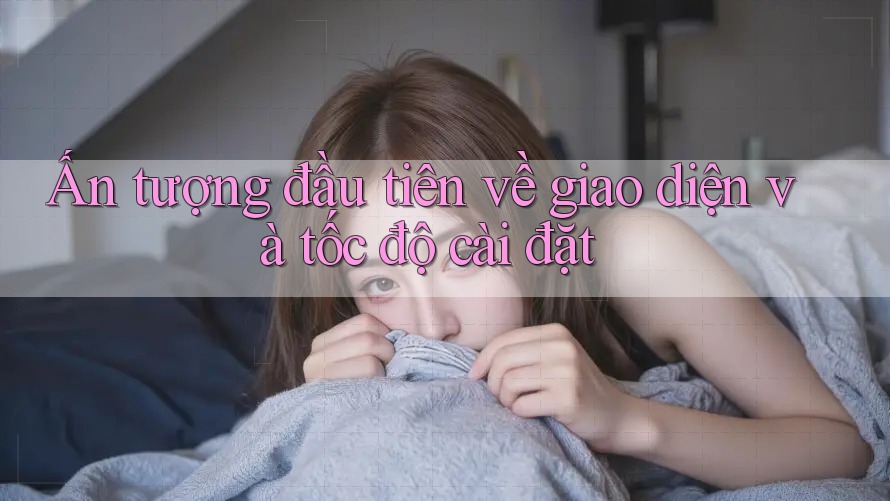 Ấn tượng đầu tiên về giao diện và tốc độ cài đặt Ấn tượng đầu tiên về giao diện và tốc độ cài đặt