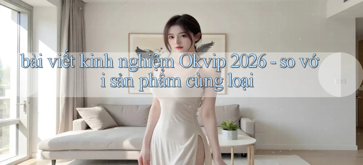 bài viết kinh nghiệm Okvip 2026   so với sản phẩm cùng loại