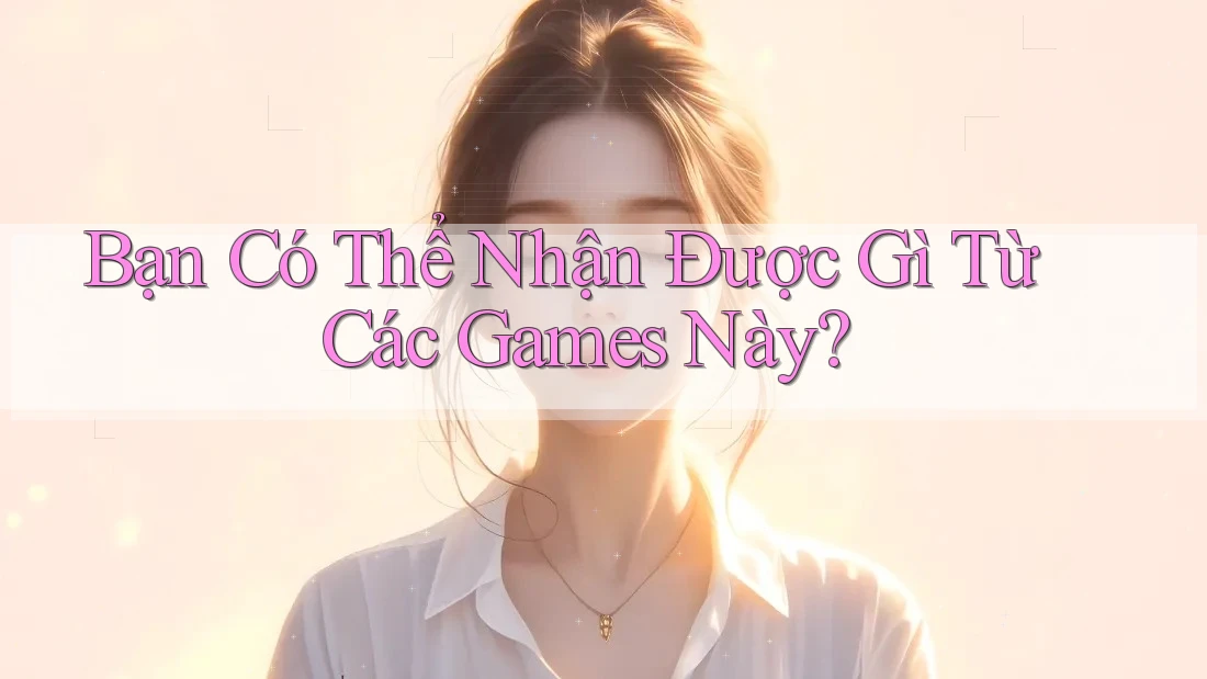 Bạn Có Thể Nhận Được Gì Từ Các Games Này?