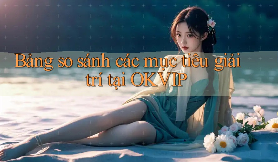 Bảng so sánh các mục tiêu giải trí tại OKVIP