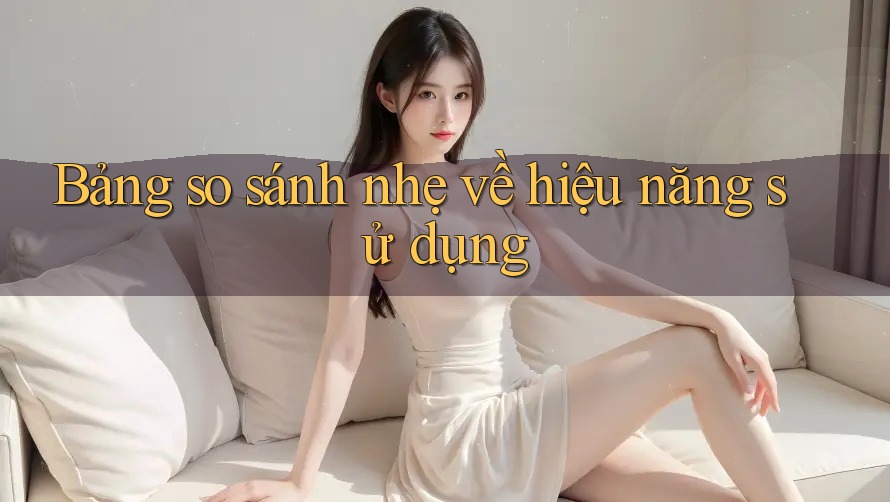 Bảng so sánh nhẹ về hiệu năng sử dụng