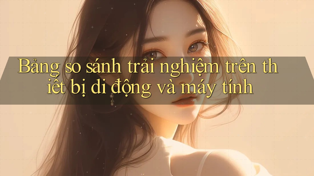 Bảng so sánh trải nghiệm trên thiết bị di động và máy tính Bảng so sánh trải nghiệm trên thiết bị di động và máy tính