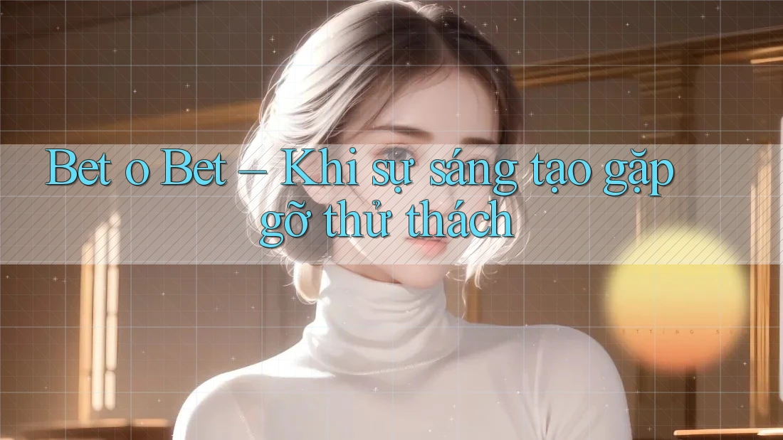 Bet o Bet – Khi sự sáng tạo gặp gỡ thử thách