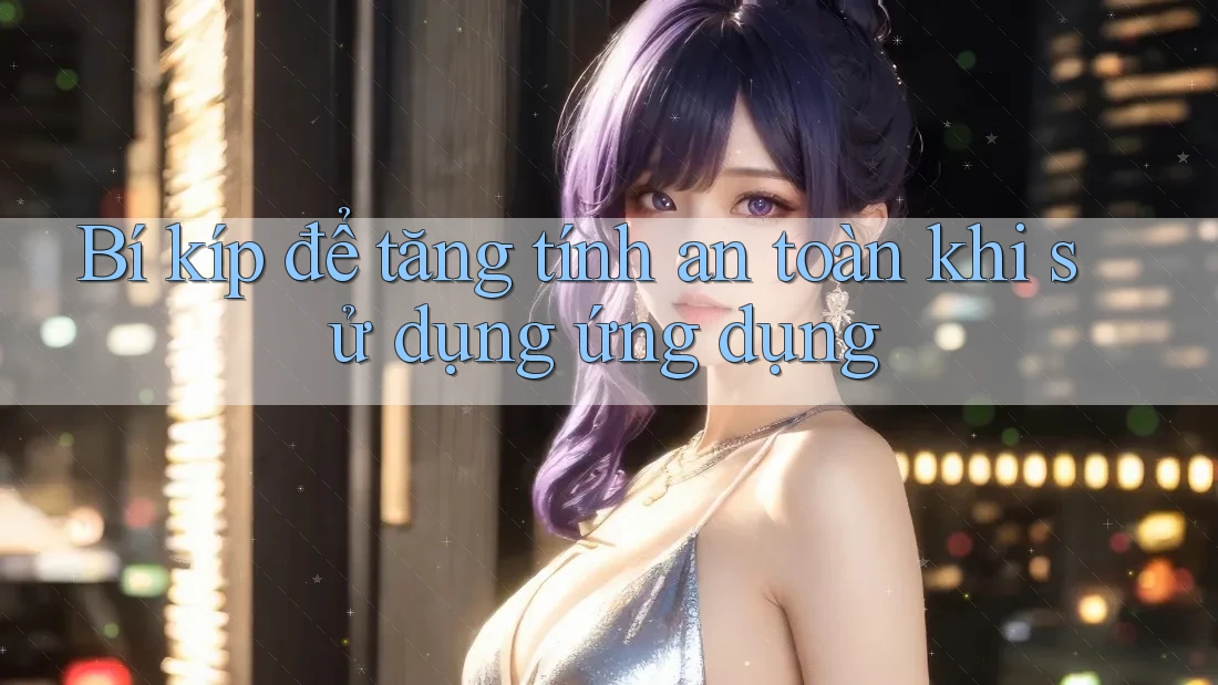 Bí kíp để tăng tính an toàn khi sử dụng ứng dụng