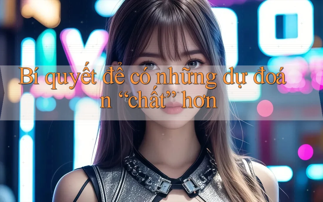 Bí quyết để có những dự đoán “chất” hơn Bí quyết để có những dự đoán “chất” hơn