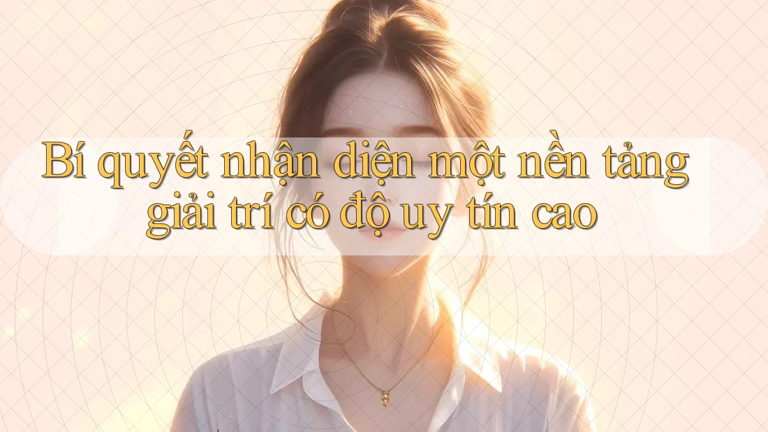 Bí quyết nhận diện một nền tảng giải trí có độ uy tín cao
