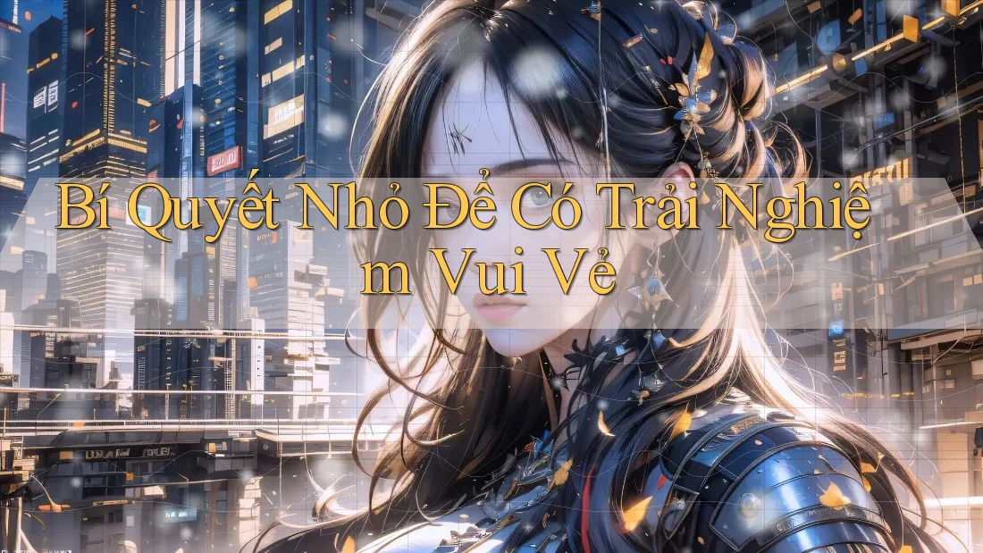 Bí Quyết Nhỏ Để Có Trải Nghiệm Vui Vẻ