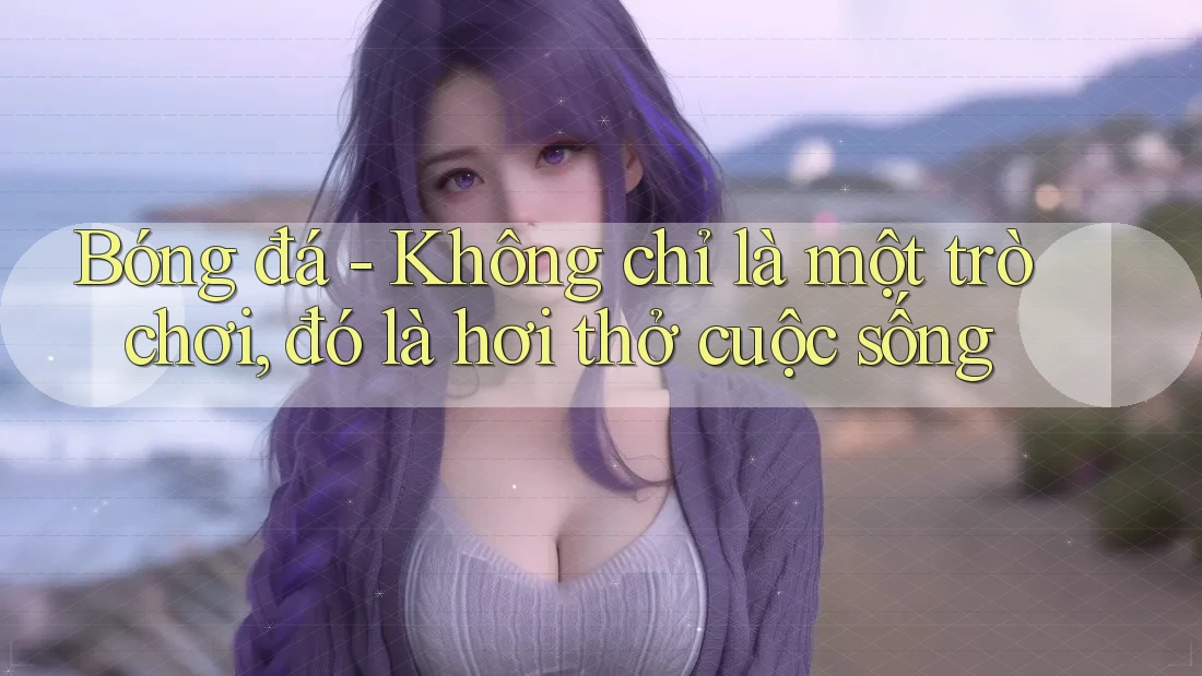 Bóng đá - Không chỉ là một trò chơi, đó là hơi thở cuộc sống