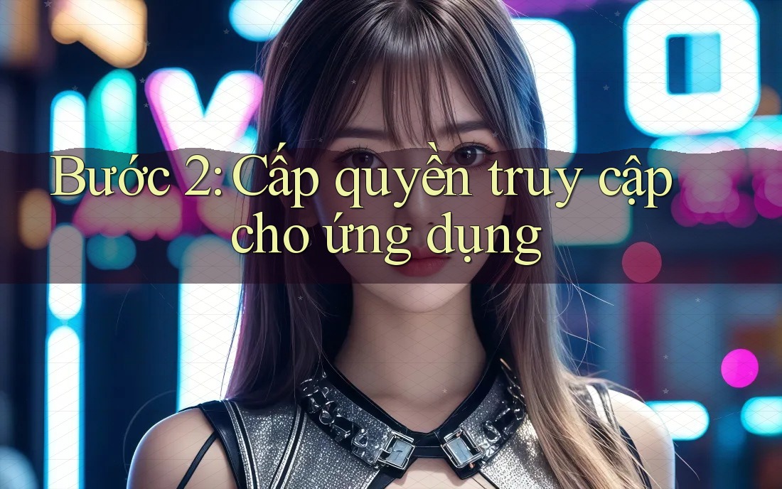 Bước 2: Cấp quyền truy cập cho ứng dụng Bước 2: Cấp quyền truy cập cho ứng dụng