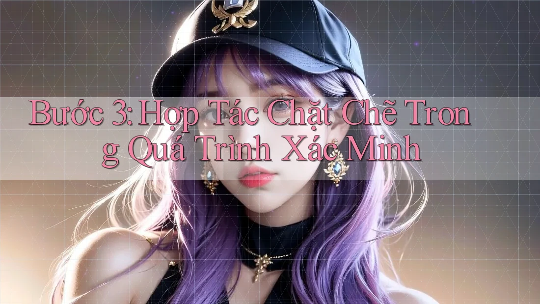 Bước 3: Hợp Tác Chặt Chẽ Trong Quá Trình Xác Minh