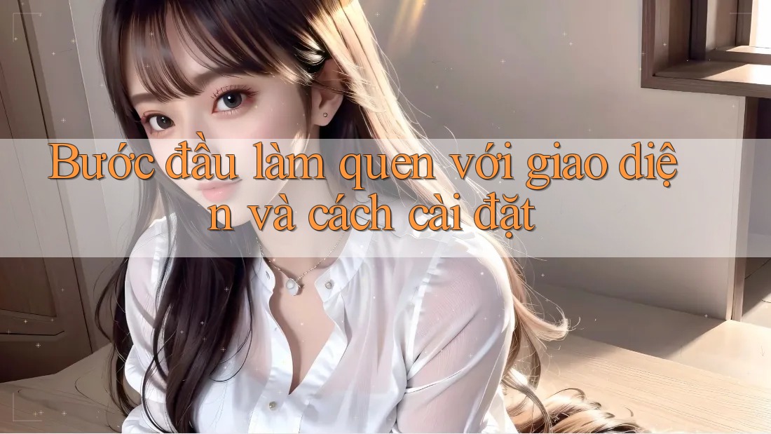 Bước đầu làm quen với giao diện và cách cài đặt
