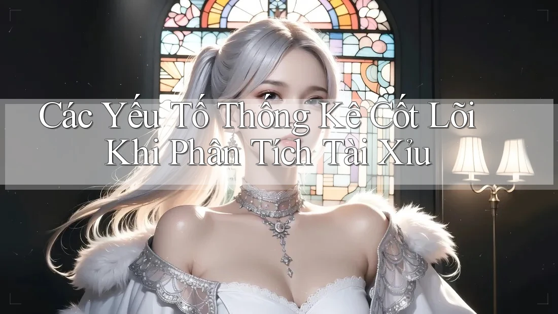 Các Yếu Tố Thống Kê Cốt Lõi Khi Phân Tích Tài Xỉu