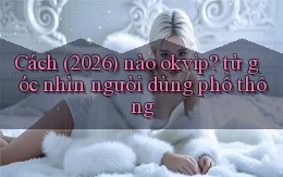 Cách (2026) nào okvip từ góc nhìn người dùng phổ thông