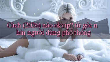 Cách (2026) nào okvip từ góc nhìn người dùng phổ thông