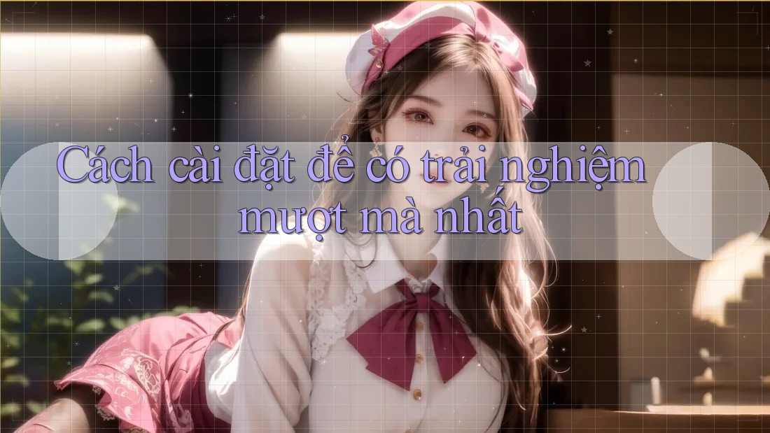 Cách cài đặt để có trải nghiệm mượt mà nhất Cách cài đặt để có trải nghiệm mượt mà nhất