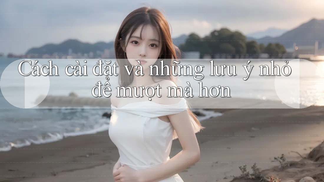 Cách cài đặt và những lưu ý nhỏ để mượt mà hơn