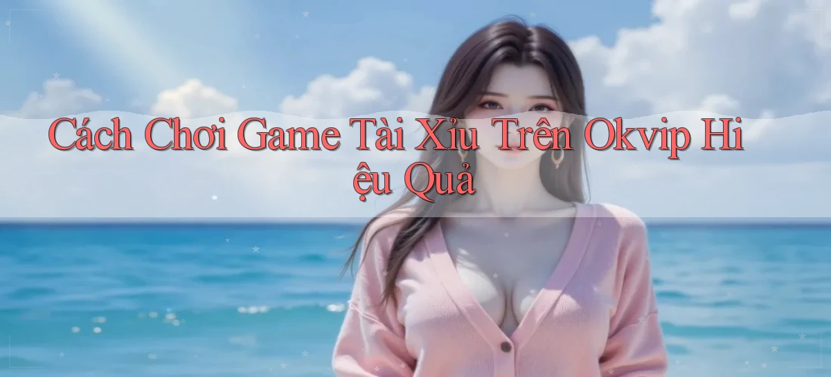 cách chơi game tài xỉu trên okvip hiệu quả