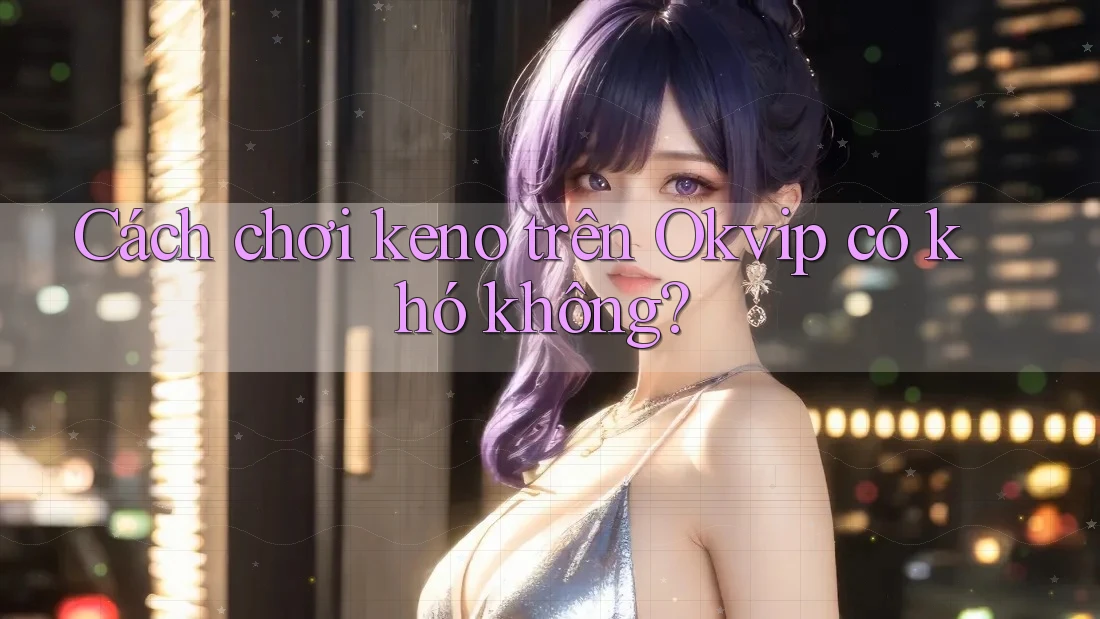 Cách chơi keno trên Okvip có khó không?
