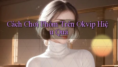 cách chơi phỏm trên okvip hiệu quả
