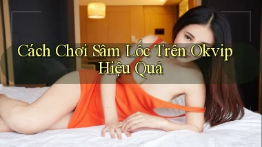 cách chơi sâm lốc trên okvip hiệu quả