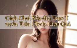 cách chơi xóc đĩa trực tuyến trên okvip hiệu quả