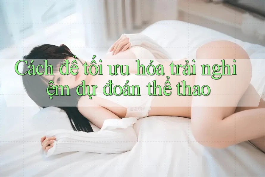 Cách để tối ưu hóa trải nghiệm dự đoán thể thao Cách để tối ưu hóa trải nghiệm dự đoán thể thao