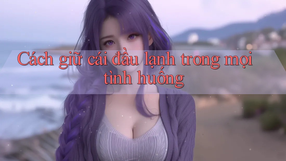 Cách giữ cái đầu lạnh trong mọi tình huống