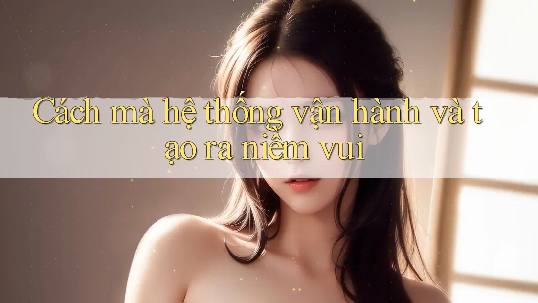 Cách mà hệ thống vận hành và tạo ra niềm vui