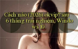 Cách nào (2026) okvip sau 6 tháng trải nghiệm, Windows 10