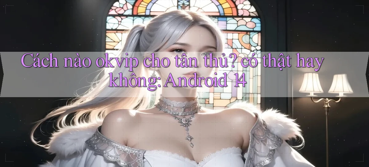 Cách nào okvip cho tân thủ có thật hay không Android 14