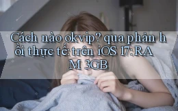 Cách nào okvip qua phản hồi thực tế trên iOS 17 RAM 3GB
