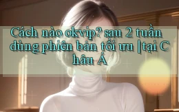 Cách nào okvip sau 2 tuần dùng phiên bản tối ưu tại Châu Á
