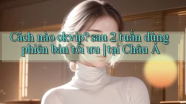 Cách nào okvip sau 2 tuần dùng phiên bản tối ưu tại Châu Á