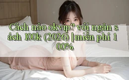 Cách nào okvip với ngân sách 100k (2026) miễn phí 100%
