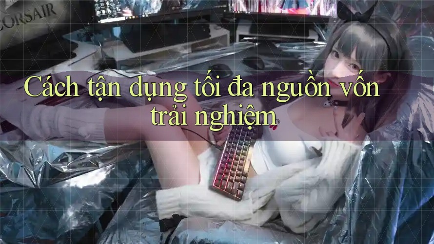 Cách tận dụng tối đa nguồn vốn trải nghiệm