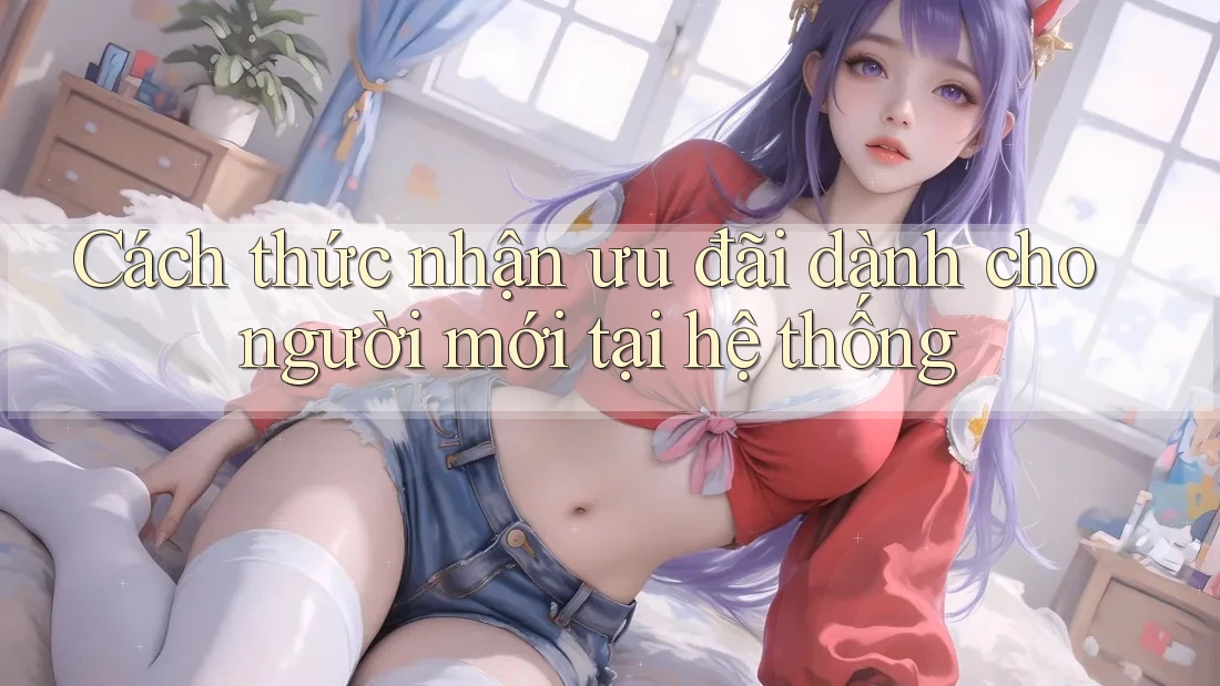 Cách thức nhận ưu đãi dành cho người mới tại hệ thống