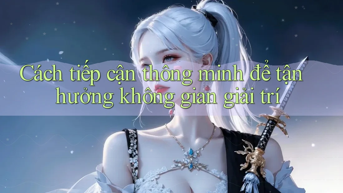 Cách tiếp cận thông minh để tận hưởng không gian giải trí