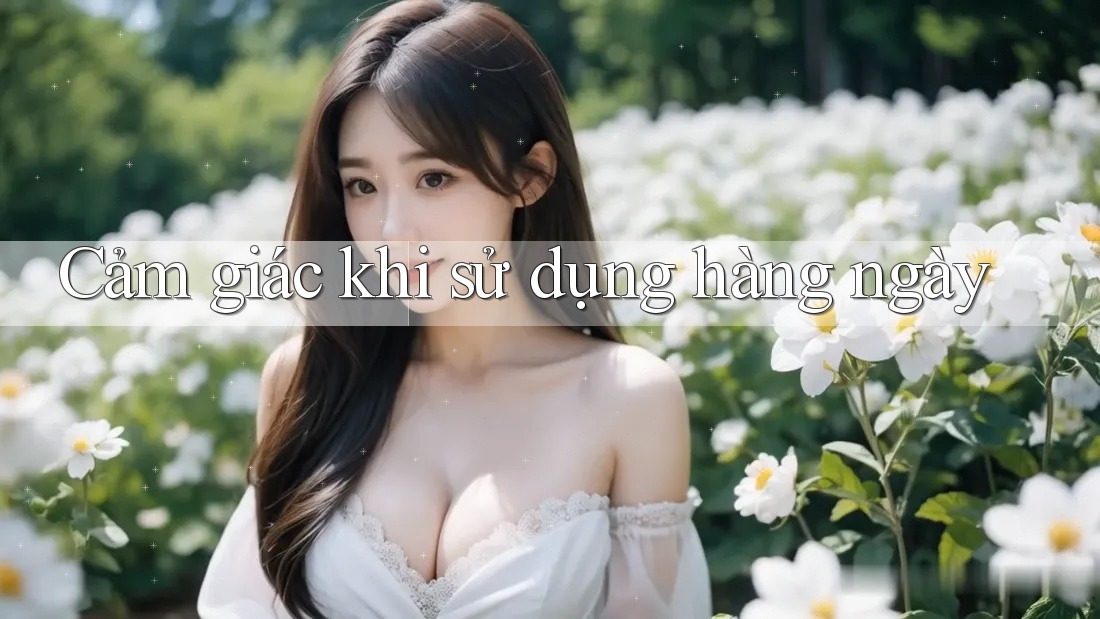 Cảm giác khi sử dụng hàng ngày Cảm giác khi sử dụng hàng ngày