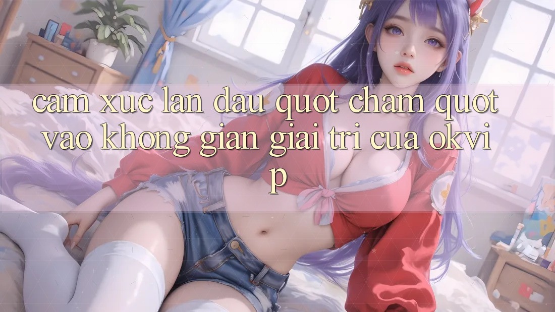 Cảm xúc lần đầu " chạm" vào không gian giải trí của OKVIP
