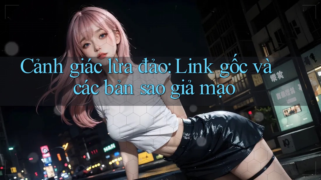 Cảnh giác lừa đảo: Link gốc và các bản sao giả mạo