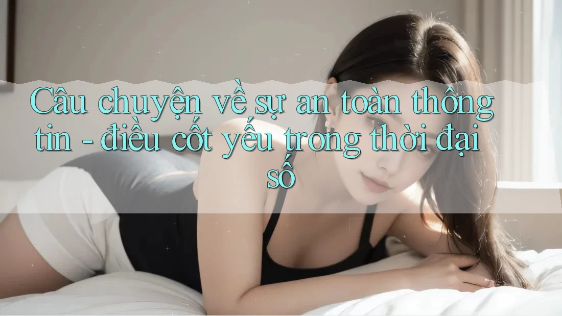 Câu chuyện về sự an toàn thông tin - điều cốt yếu trong thời đại số