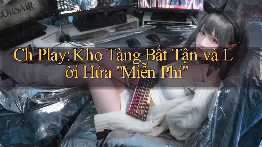 Ch Play: Kho Tàng Bất Tận và Lời Hứa “Miễn Phí”