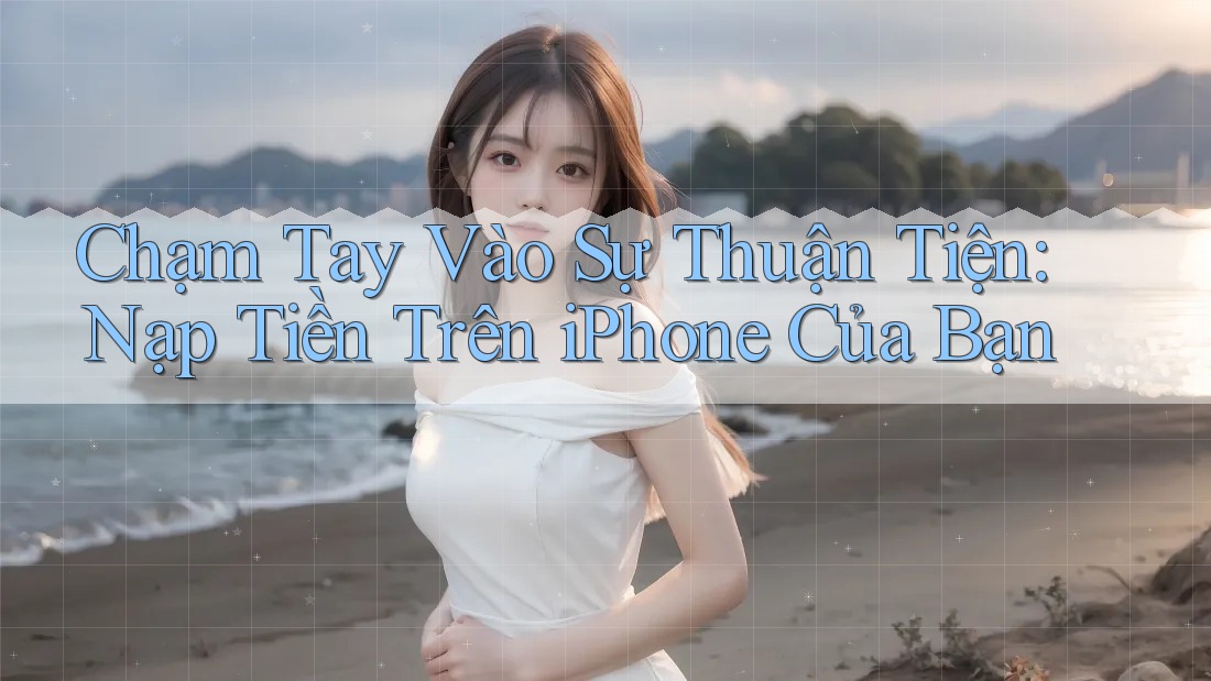Chạm Tay Vào Sự Thuận Tiện: Nạp Tiền Trên iPhone Của Bạn