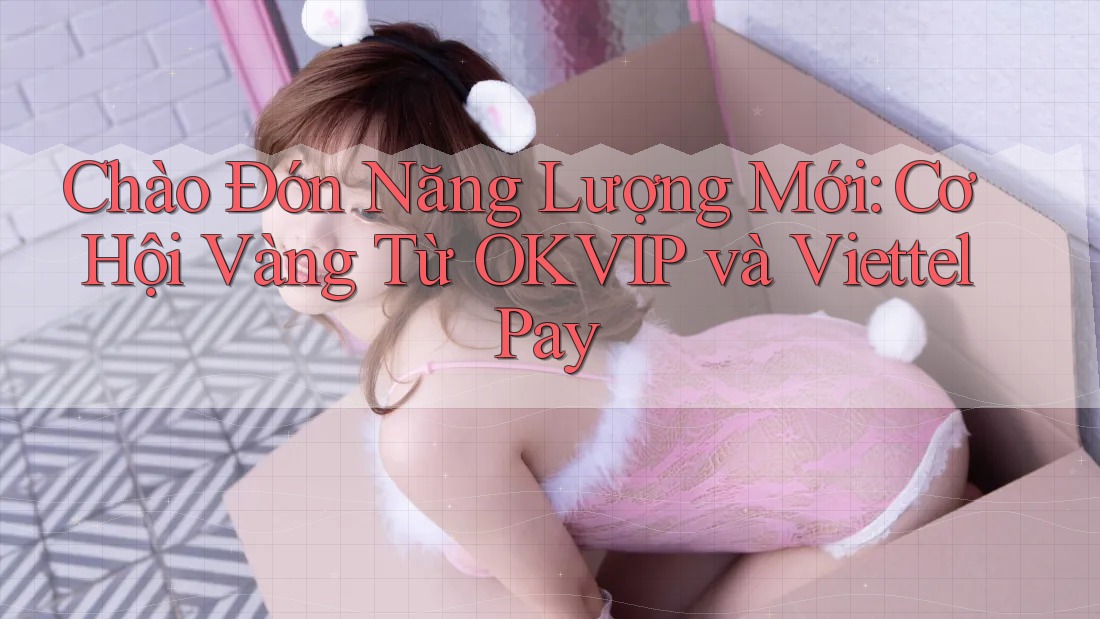 Chào Đón Năng Lượng Mới: Cơ Hội Vàng Từ OKVIP và ViettelPay