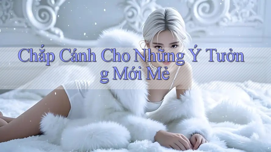 Chắp Cánh Cho Những Ý Tưởng Mới Mẻ Chắp Cánh Cho Những Ý Tưởng Mới Mẻ